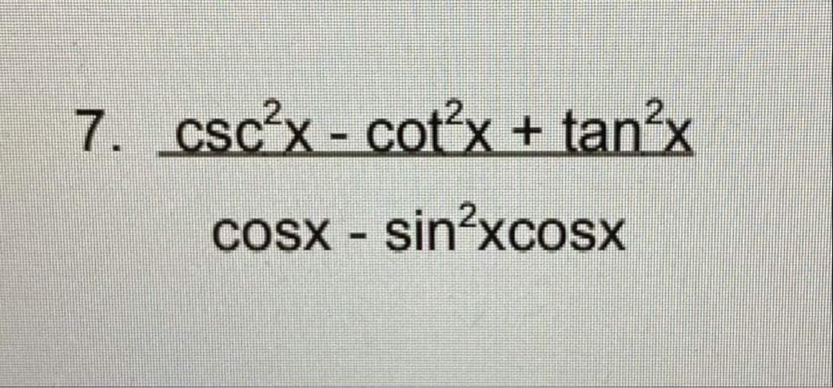 7. csc'x - cotx + tan'x
%3D
cosx - sin?xcosx
COSX
