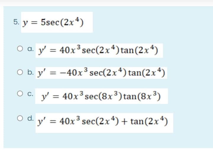 5. y = 5sec(2x*)
O a. y' = 40x³ sec(2x*) tan(2x*)
O b. y' = –40x³ sec(2x+) tan(2x*)
O c. y' = 40x³ sec(8x³) tan(8x³)
d.
y' = 40x³ sec(2x*)+ tan(2x*)
