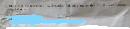 1. Show that the principle of mathematical Induction implies that 1 is the Ieast positive
natural number.
