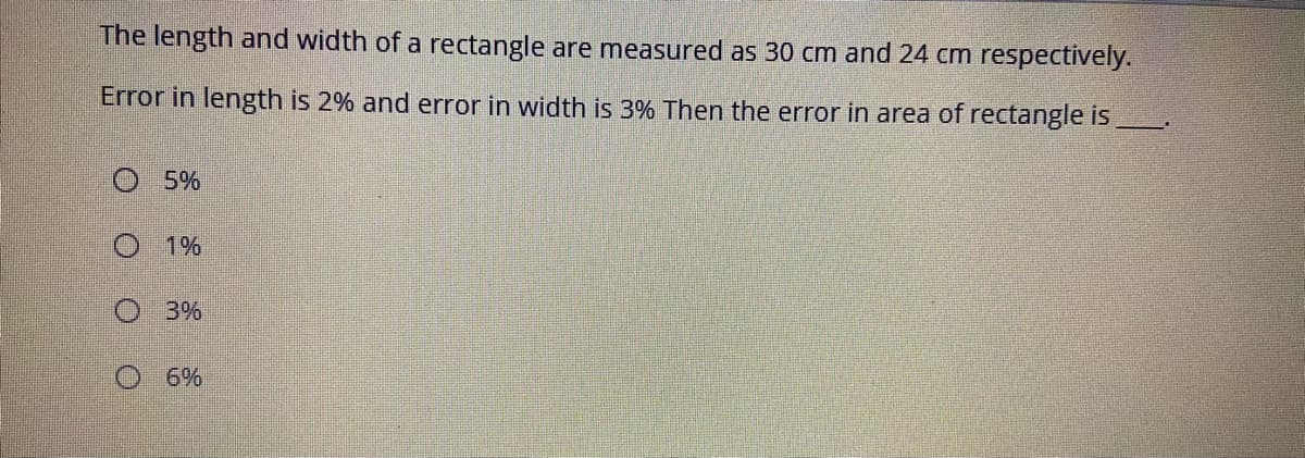 The length and width of a rectangle are measured as 30 cm and 24 cm respectively.
Error in length is 2% and error in width is 3% Then the error in area of rectangle is
O 5%
O 1%
O 3%
O6%
