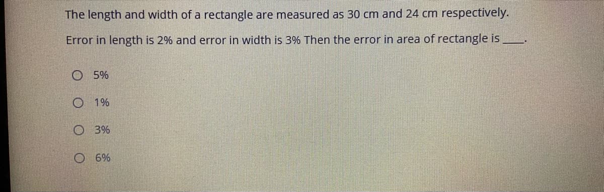 The length and width of a rectangle are measured as 30 cm and 24 cm respectively.
Error in length is 2% and error in width is 3% Then the error in area of rectangle is
O 5%
O 1%
O 3%
O 6%
