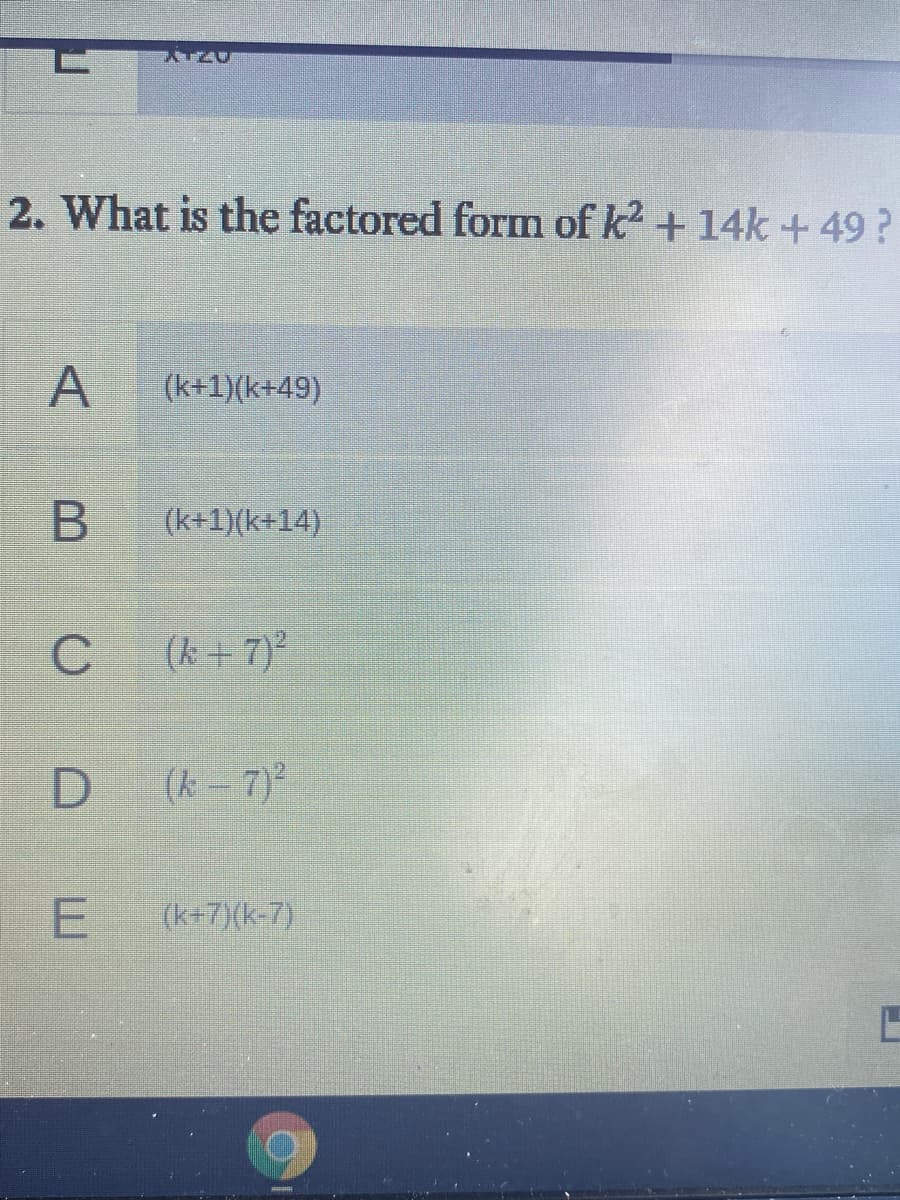 AT20
2. What is the factored form of k +14k +49 ?
A
(k+1)(k+49)
(k+1)(k+14)
(k + 7)
(k - 7)
(k+7)(k-7)
C.
