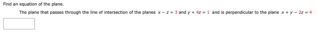 Find an equation of the plane.
The plane that passes through the line of intersection of the planes x - z = 3 and y + 4z = 1 and is perpendicular to the plane x + y – 2z = 4
