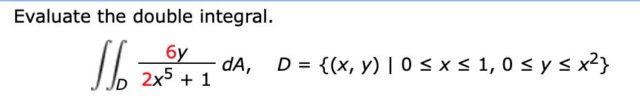 Evaluate the double integral.
бу
dA,
2x5 + 1
D = {(x, y) | 0 <x< 1, 0 s y s x²}
