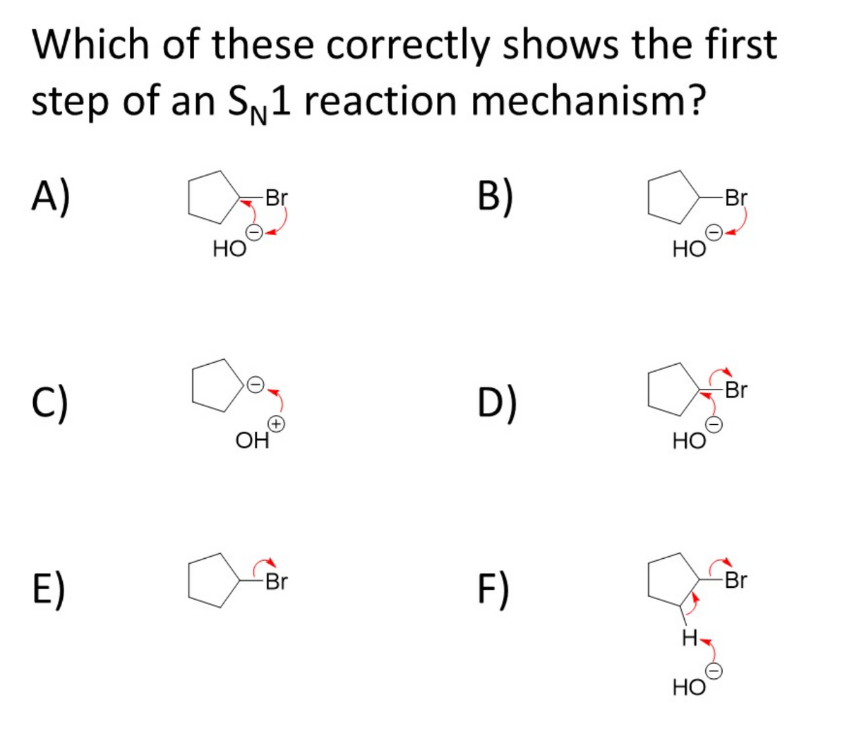 Which of these correctly shows the first
step of an SN1 reaction mechanism?
A)
B)
Br
Br
НО
НО
Br
C)
D)
OH
НО
E)
F)
Br
Br
НО

