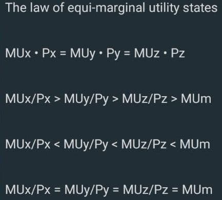 The law of equi-marginal utility states
MUX • Px = MUy • Py = MUz • Pz
MUx/Px > MUy/Py > MUz/Pz > MUm
MUx/Px < MUy/Py < MUz/Pz < MUm
MUx/Px = MUy/Py = MUz/Pz = MUm
%3D
%3D
