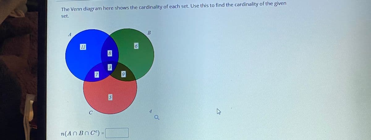 The Venn diagram here shows the cardinality of each set. Use this to find the cardinality of the given
set.
A
11
8
3
7
5
4
n(AN Bn C^) =
