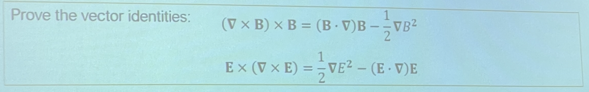 Prove the vector identities:
(V x B) x B= (B.V)B--
EX (VXE)
=
1
B-VB²
1
VE² - (E-V)E