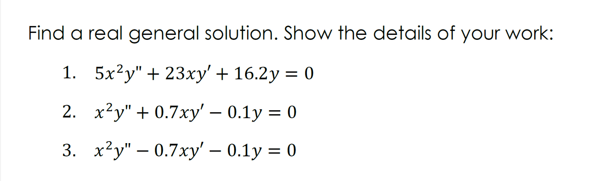 Find a real general solution. Show the details of your work:
1. 5х2у" + 23ху' + 16.2у %3D 0
2. х?у" + 0.7ху' — 0.1у %3D 0
3. х^у" — 0.7ху' - 0.1у %3D 0
