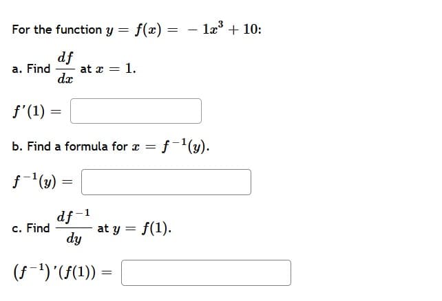 For the function y = f(x)
= – l + 10:
df
at x = 1.
dæ
a. Find
f'(1) =
b. Find a formula for x = f-'(y).
f(y)
df-
c. Find
at y = f(1).
dy
(f-1)'(f(1) :
