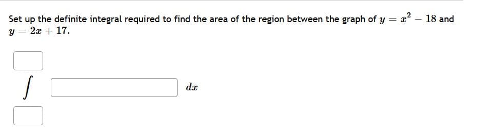 Set up the definite integral required to find the area of the region between the graph of y = x – 18 and
y = 2x + 17.
dx
