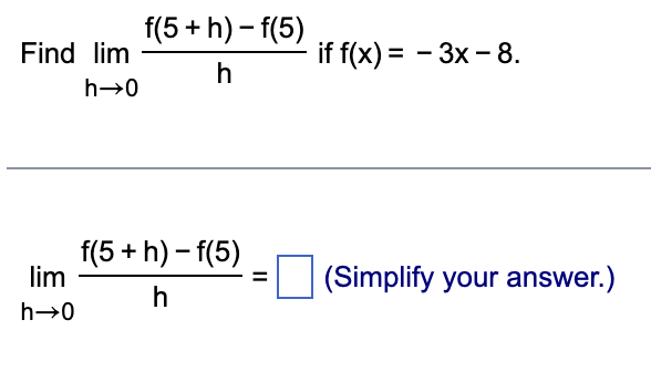 Find lim
lim
h→0
h→0
f(5+h)-f(5)
h
f(5+h)-f(5)
h
=
if f(x) = -3x - 8.
(Simplify your answer.)
