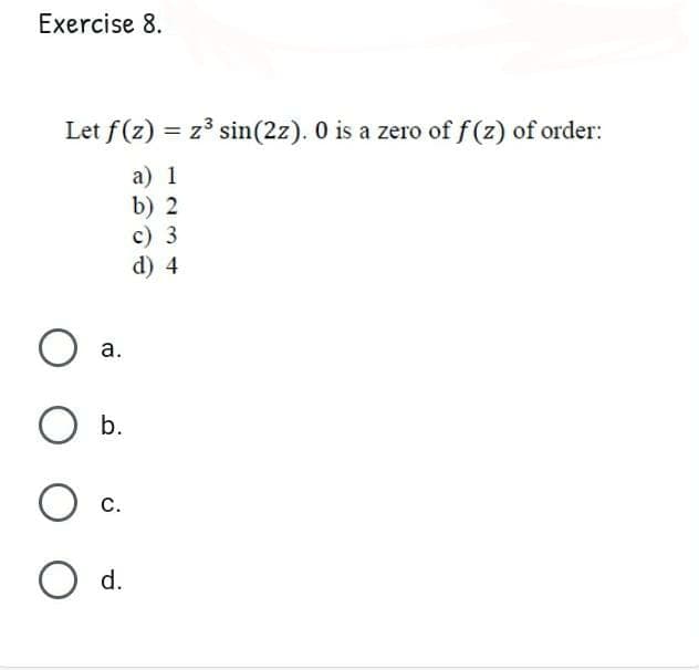 Exercise 8.
Let f(z) = z3 sin(2z). 0 is a zero of f (z) of order:
а) 1
b) 2
c) 3
d) 4
а.
b.
С.
d.
