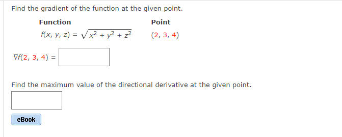 Find the gradient of the function at the given point.
Function
Point
f(x, y, z) =
x² + y2 + z2
(2, 3, 4)
Vf(2, 3, 4) =
Find the maximum value of the directional derivative at the given point.
eBook
