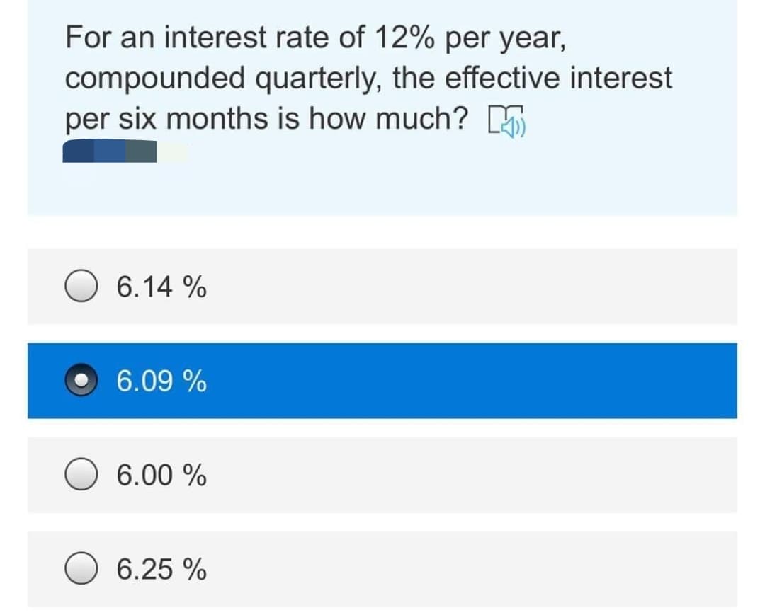 For an interest rate of 12% per year,
compounded quarterly, the effective interest
per six months is how much? A
6.14 %
6.09 %
6.00 %
6.25 %
