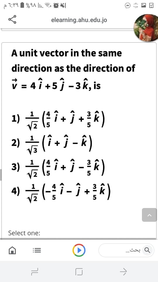 elearning.ahu.edu.jo
A unit vector in the same
direction as the direction of
i = 4 î +5ĵ -3k, is
( i + Î +R)
1
1)
2) (1 • 3 - â)
+
4)
+
Select one:
و بحث. . .
טך
3)
