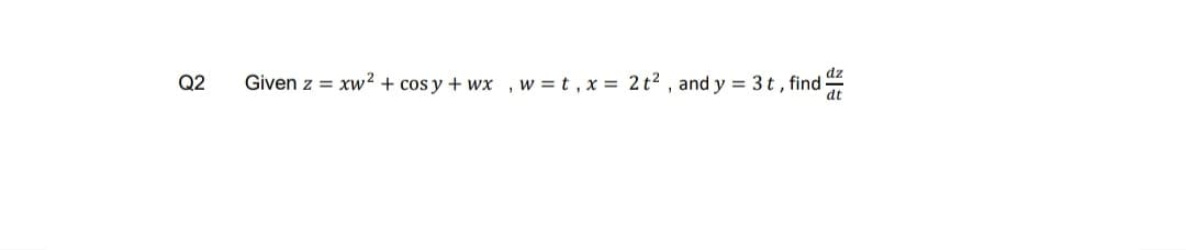 Q2
Given z =
dz
xw2 + cos y + wx ,w =t , x = 2t2 , and y = 3t , find -
dt
