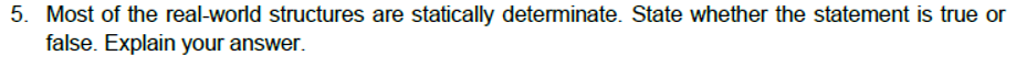 5. Most of the real-world structures are statically determinate. State whether the statement is true or
false. Explain your answer.