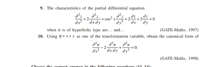 9. The characteristics of the partial differential equation
+2-
dz
dz
+3
+2-
dx
дх ду
+ cos x-
dy?
= 0
ay
when it is of hyperbolic type are... and...
10. Using n=x+ y as one of the transformation variable, obtain the canonical form of
(GATE-Maths, 1997)
u a?u
- 2
= 0.
dx?
dx dy'dy²
(GATE-Maths, 1998)
Cheose the corroet one wer in the follewing auestione(11-14)
