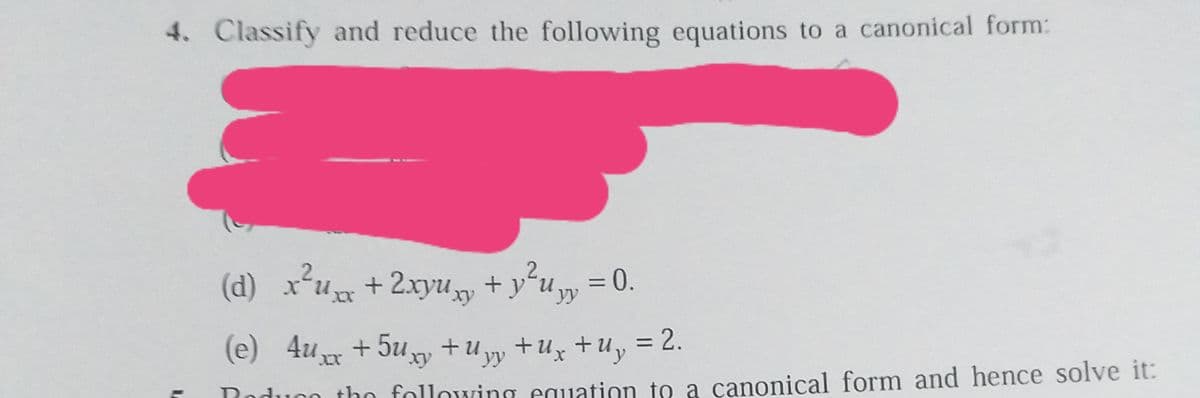 4. Classify and reduce the following equations to a canonical form:
(d) x*u +2xyu +y²u,
= 0.
xy
(e) 4u + 5uxy +u +Uz +uy = 2.
yy
Poduco tho following equation to a canonical form and hence solve it:

