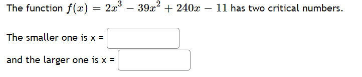 The function f(x) = 2x°
223
39x? + 240x – 11 has two critical numbers.
The smaller one is x =
and the larger one is x =

