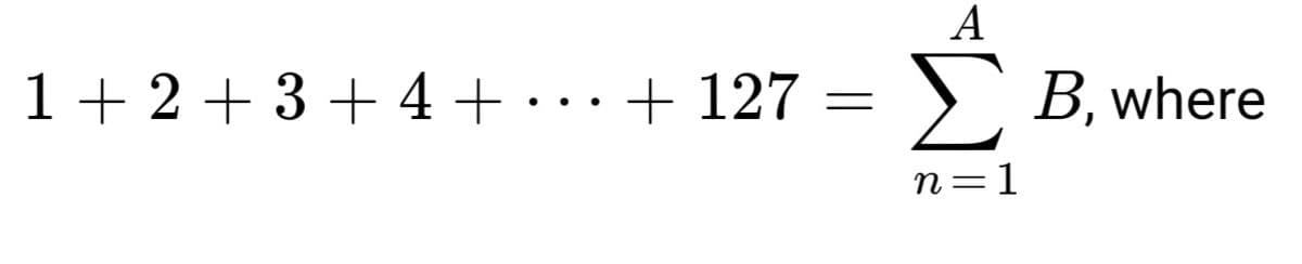 A
1+ 2+ 3 + 4+ -
..+ 127
Σ
> B, where
n=1
