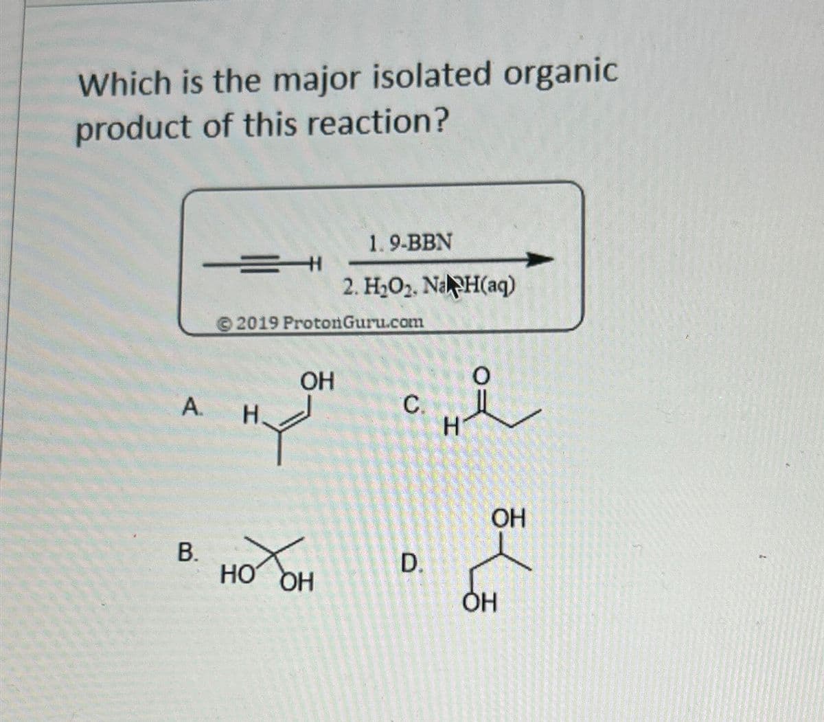 Which is the major isolated organic
product of this reaction?
1.9-BBN
2. H2O2. NaH(aq)
© 2019 Proton Guru.com
OH
0
A.
C.
H.
H
B.
D.
HO
OH
OH
ㅎㅎ