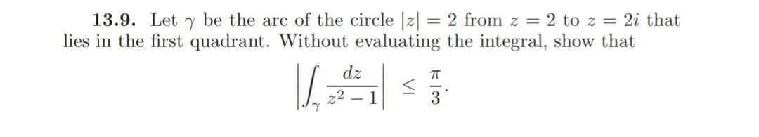 13.9. Let be the arc of the circle |2| = 2 from z = 2 to z = 2i that
lies in the first quadrant. Without evaluating the integral, show that
dz
22
3
