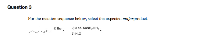 Question 3
For the reaction sequence below, select the expected majorproduct.
2) 3 eq. NANH/NH,
3) H20
1) Br2
