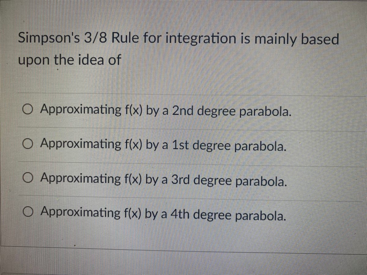 Simpson's 3/8 Rule for integration is mainly based
upon the idea of
O Approximating f(x) by a 2nd degree parabola.
O Approximating
f(x) by a 1st degree parabola.
O Approximating
f(x) by a 3rd degree parabola.
O Approximating
f(x) by a 4th degree parabola.