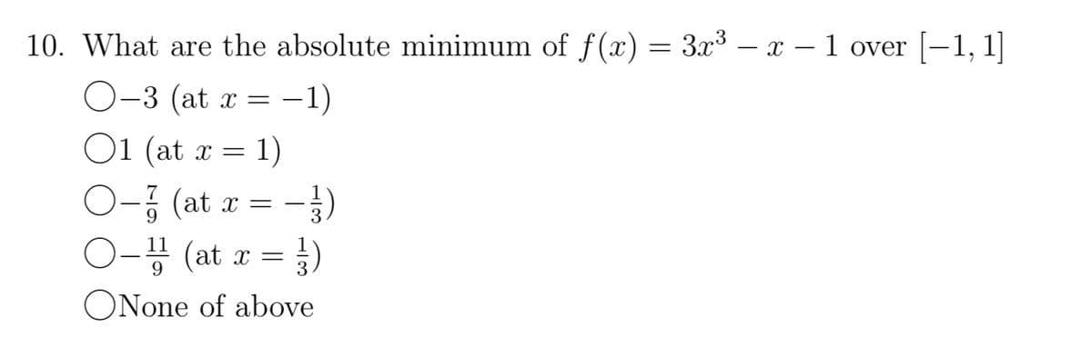 10. What are the absolute minimum of ƒ(x) = 3x³ − x − 1 over [−1, 1]
-3 (at x = -1)
01 (at x = 1)
- (at x = -1)
-
(at x =)
9
ONone of above