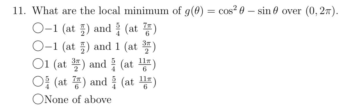 11. What are the local minimum of g(0) = cos² 0 — sin over (0, 2).
O-1 (at) and
(at)
201
O-1 (at) and 1 (at ³7)
01 (at 3) and
(at 11)
2
6
O (at) and
(at 11)
ONone of above