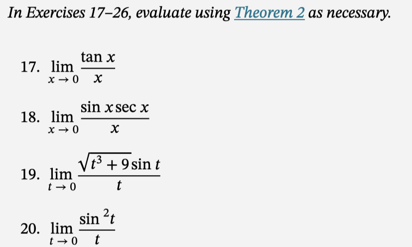 In Exercises 17-26, evaluate using Theorem 2 as necessary.
17. lim
x → 0 X
18. lim
x → 0
tan x
19. lim
t → 0
sin x sec x
X
√√t³ + 9 sin t
+3
t
sin ²t
20. lim
t→0 t