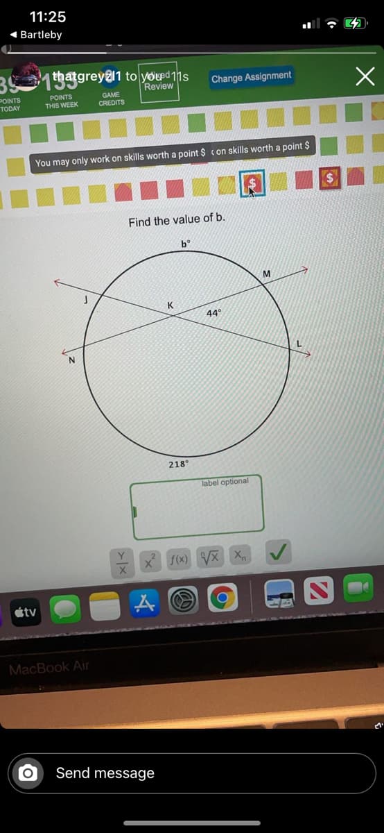 11:25
1 Bartleby
313ggreya1 to youpd 1s
Review
Change Assignment
POINTS
TODAY
GAME
CREDITS
POINTS
THIS WEEK
You may only work on skills worth a point $ con skills worth a point $
Find the value of b.
K
44°
218
label optional
f(x) VX X
étv
MacBook Air
Send message
