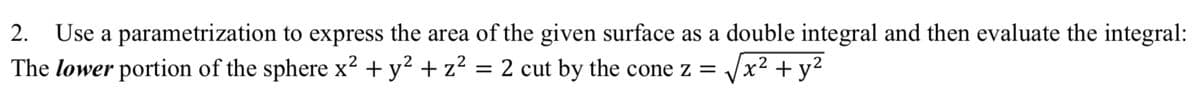 2.
Use a parametrization to express the area of the given surface as a double integral and then evaluate the integral:
The lower portion of the sphere x² + y? + z² = 2 cut by the cone z =
x² + y²
