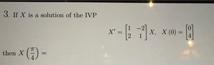 3. If X is a solution of the IVP
X':
Х, ХX (0) —
%3D
%3D
().
then X
%3D
