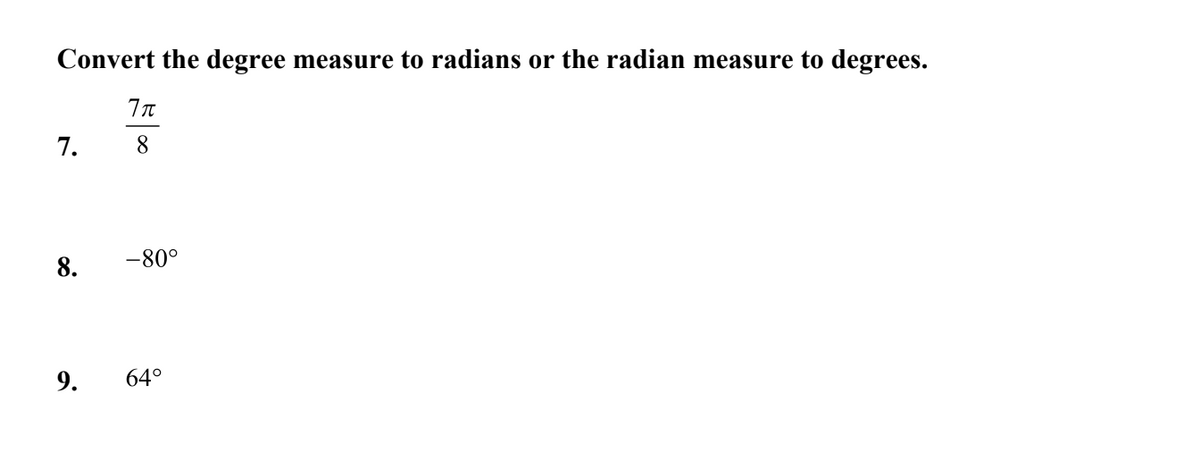Convert the degree
measure to radians or the radian measure to degrees.
7.
8
8.
-80°
9.
64°
