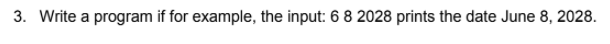 3. Write a program if for example, the input: 6 8 2028 prints the date June 8, 2028.
