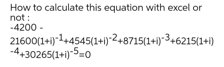 How to calculate this equation with excel or
not :
-4200 -
21600(1+i)-1+4545(1+i)-2+8715(1+i)~3+6215(1+i)
-4+30265(1+1)-5=0
