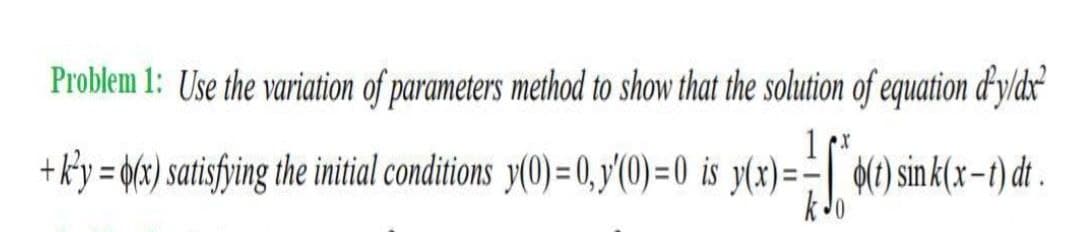 Problem 1: Use the variation of parameters method to show that the solution of equation d'y/dx²
+ ky=(x) satisfying the initial conditions y(0)= 0, y'(0)=0 is y(x)=
=10₁
o(t) sink(x-t) dt.