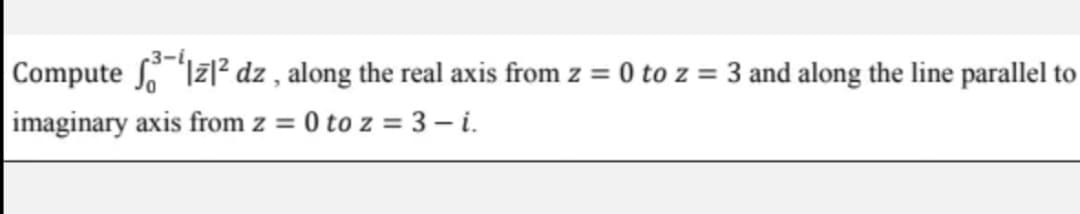 |Compute Izl² dz , along the real axis from z = 0 to z = 3 and along the line parallel to
imaginary axis from z = 0 to z = 3 – i.

