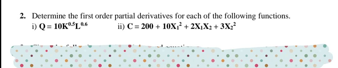 2. Determine the first order partial derivatives for each of the following functions.
i) Q = 10K0-5L0.6
ii) C = 200 + 10X;² + 2X1X2 + 3X2?

