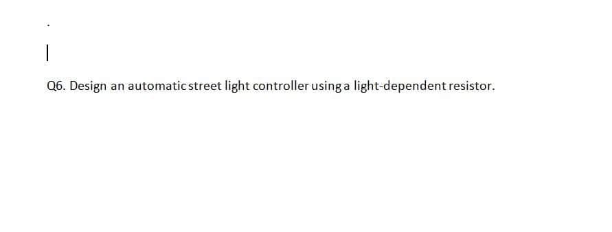 Q6. Design an automatic street light controller using a light-dependent resistor.
