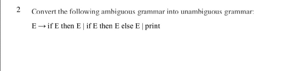2
Convert the following ambiguous grammar into unambiguous grammar:
E→if E then E| if E then E else E | print