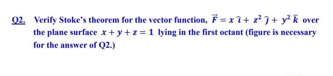 Q2. Verify Stoke's theorem for the vector function, F = xî+ z² ĵ+ y² k over
the plane surface x +y + z = 1 lying in the first octant (figure is necessary
for the answer of Q2.)
