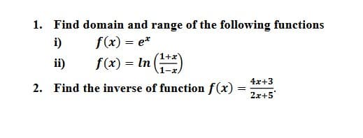 1. Find domain and range of the following functions
i)
f(x) = ex
ii)
f(x) = In (1+x)
4x+3
2. Find the inverse of function f(x)
=
2x+5