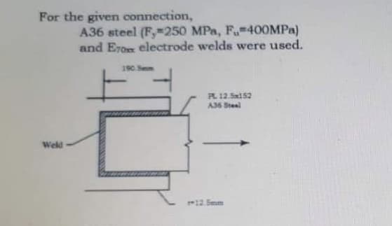 For the given connection,
A36 steel (F,250 MPa, F.-400MPa)
and E70x electrode welds were used.
190 Sm
PL12.Sx152
A36 Steel
Weld
12.Senm
