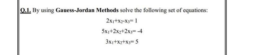 0.1. By using Gauess-Jordan Methods solve the following set of equations:
2x1+x2-X3= 1
5x1+2x2+2x3= -4
3x1+x2+x3= 5
