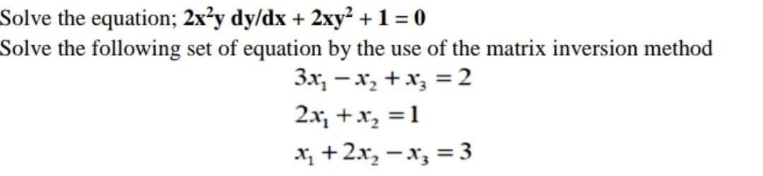 Solve the equation; 2x²y dy/dx + 2xy²+1 = 0
Solve the following set of equation by the use of the matrix inversion method
3x, - x, + x, =2
2x, +x, = 1
x; +2x, –x, = 3

