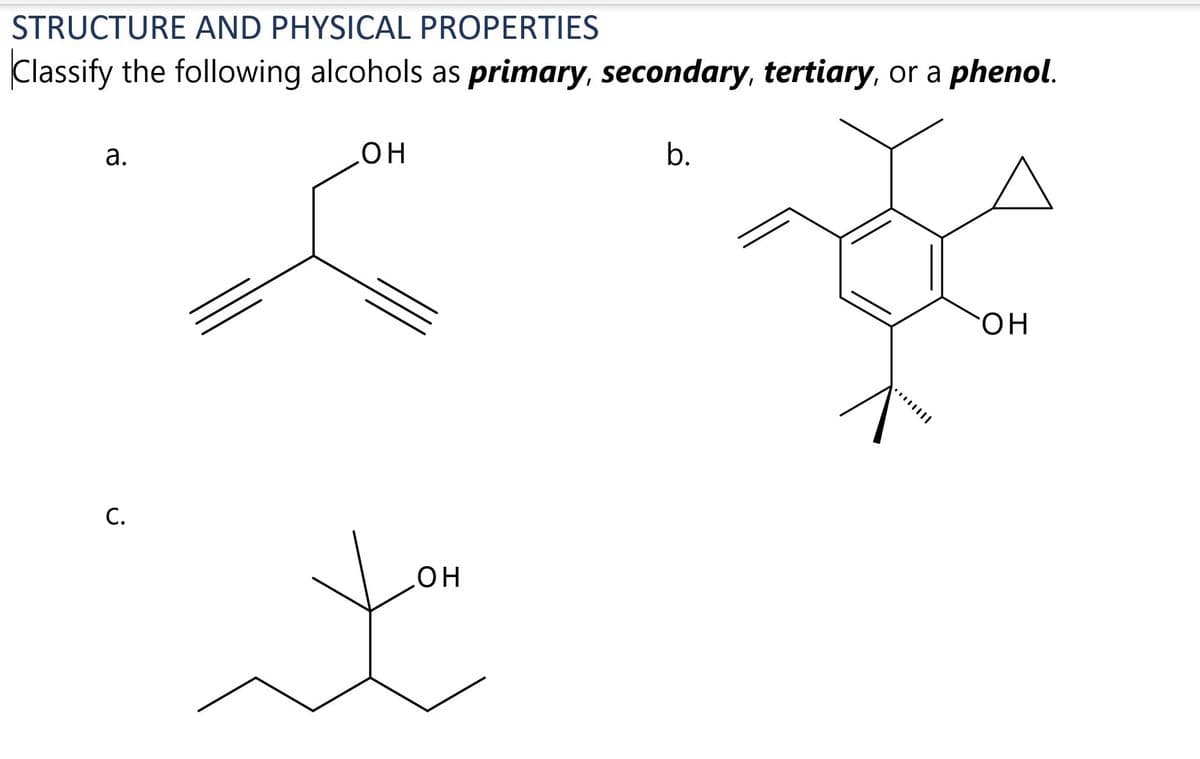 STRUCTURE AND PHYSICAL PROPERTIES
Classify the following alcohols as primary, secondary, tertiary, or a phenol.
а.
b.
HO
он
С.
но
